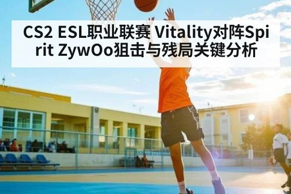 CS2 ESL职业联赛 Vitality对阵Spirit ZywOo狙击与残局关键分析