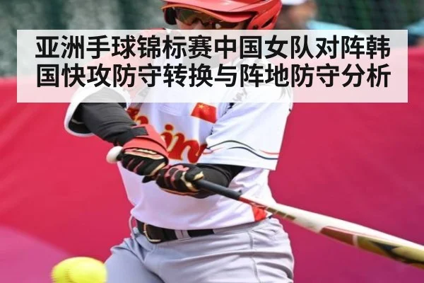 亚洲手球锦标赛中国女队对阵韩国快攻防守转换与阵地防守分析