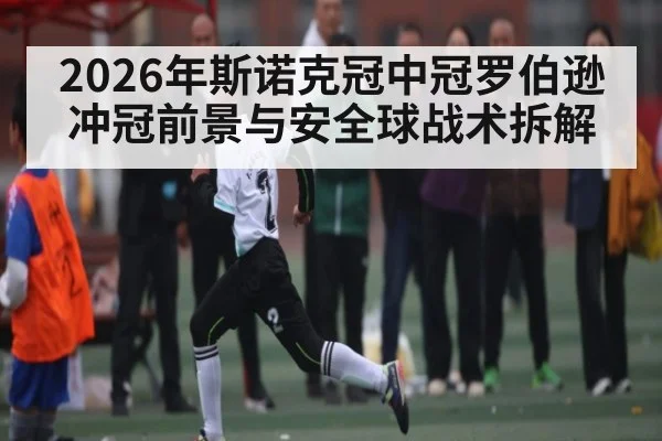 2026年斯诺克冠中冠罗伯逊冲冠前景与安全球战术拆解
